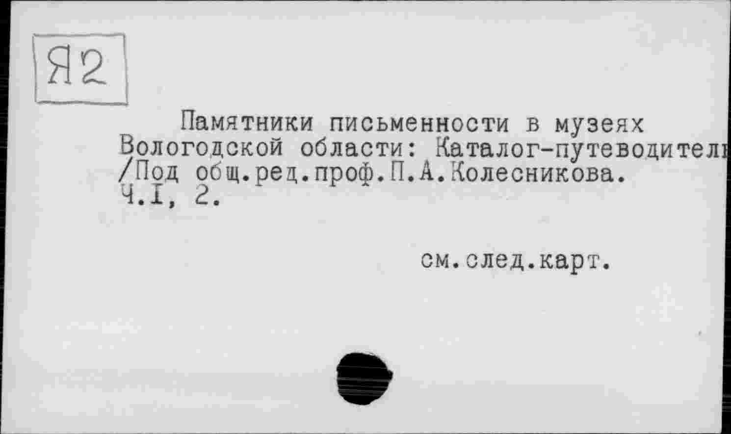 ﻿Я2
Памятники письменности в музеях Вологодской области: Каталог-путево /Под общ.рец.проф.П.А.Колесникова.
см.след.карт.